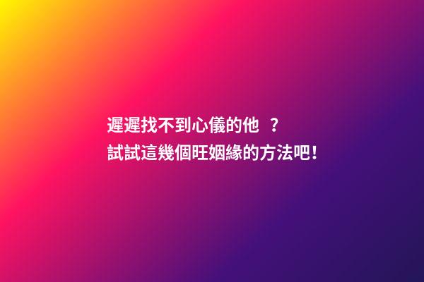 遲遲找不到心儀的他？試試這幾個旺姻緣的方法吧！